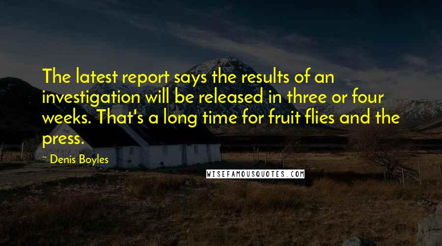 Denis Boyles Quotes: The latest report says the results of an investigation will be released in three or four weeks. That's a long time for fruit flies and the press.