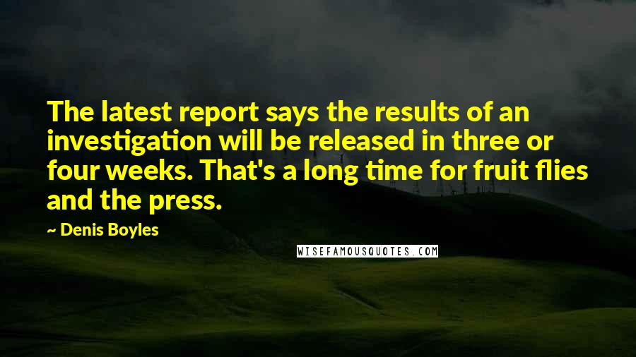 Denis Boyles Quotes: The latest report says the results of an investigation will be released in three or four weeks. That's a long time for fruit flies and the press.