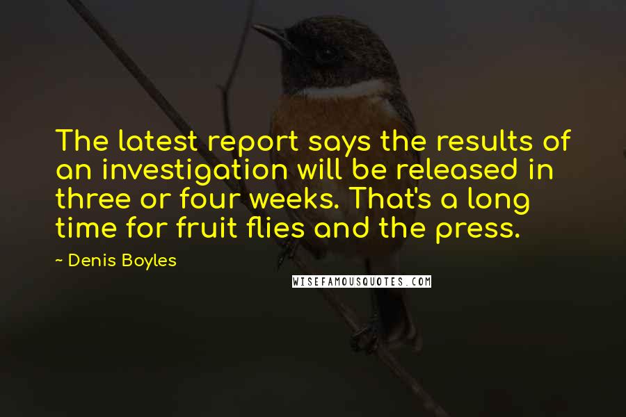 Denis Boyles Quotes: The latest report says the results of an investigation will be released in three or four weeks. That's a long time for fruit flies and the press.