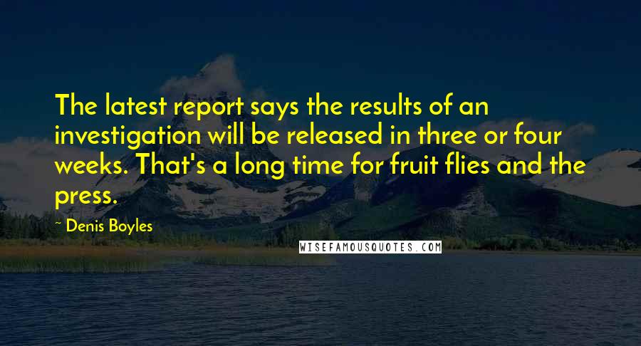 Denis Boyles Quotes: The latest report says the results of an investigation will be released in three or four weeks. That's a long time for fruit flies and the press.