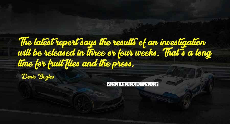 Denis Boyles Quotes: The latest report says the results of an investigation will be released in three or four weeks. That's a long time for fruit flies and the press.