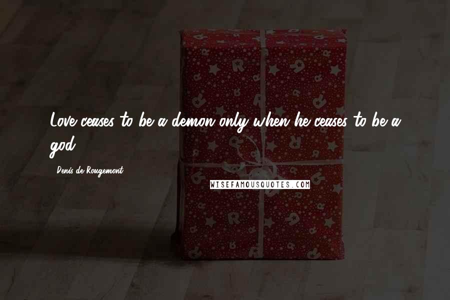 Denis De Rougemont Quotes: Love ceases to be a demon only when he ceases to be a god.