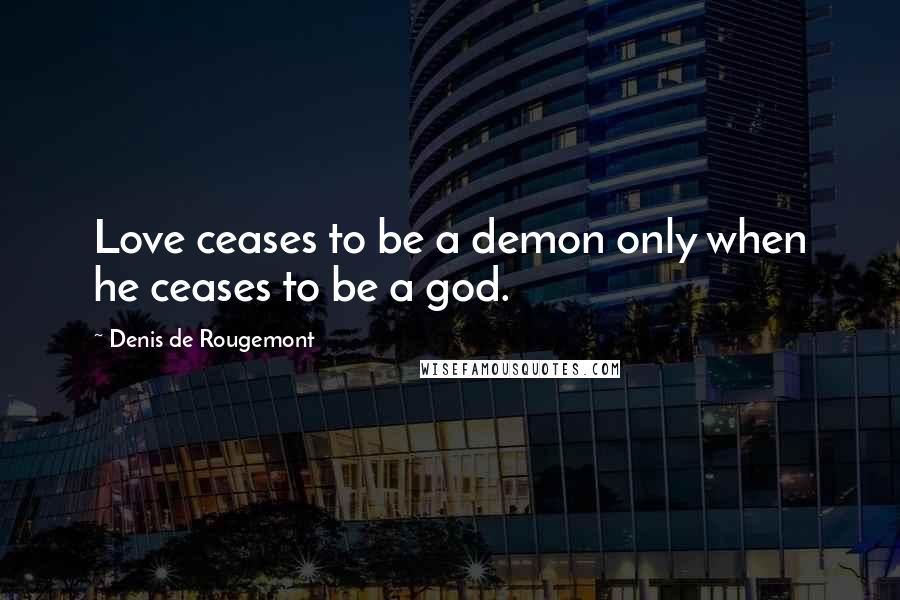 Denis De Rougemont Quotes: Love ceases to be a demon only when he ceases to be a god.