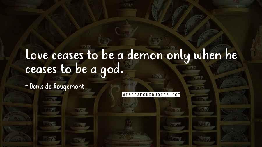 Denis De Rougemont Quotes: Love ceases to be a demon only when he ceases to be a god.