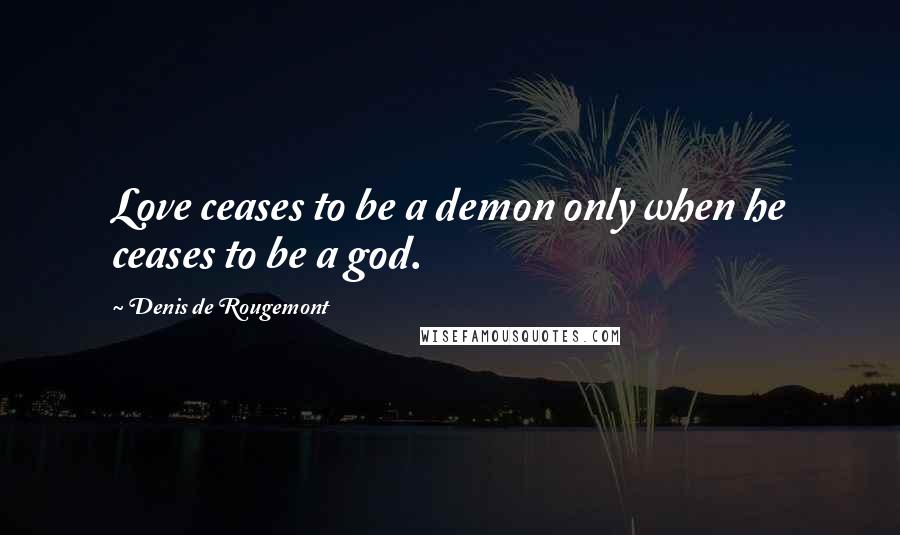 Denis De Rougemont Quotes: Love ceases to be a demon only when he ceases to be a god.