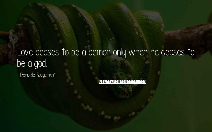 Denis De Rougemont Quotes: Love ceases to be a demon only when he ceases to be a god.