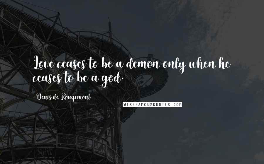 Denis De Rougemont Quotes: Love ceases to be a demon only when he ceases to be a god.