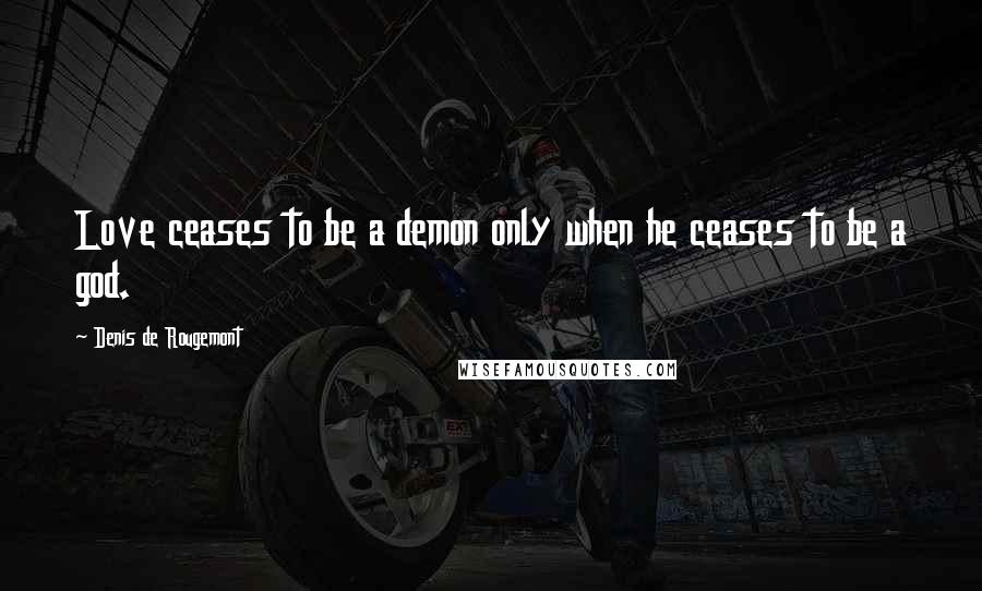 Denis De Rougemont Quotes: Love ceases to be a demon only when he ceases to be a god.