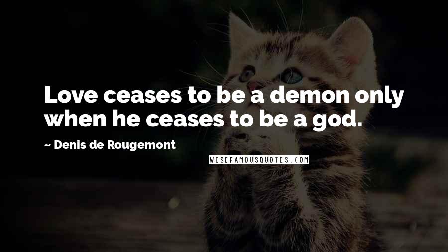 Denis De Rougemont Quotes: Love ceases to be a demon only when he ceases to be a god.