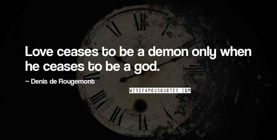 Denis De Rougemont Quotes: Love ceases to be a demon only when he ceases to be a god.