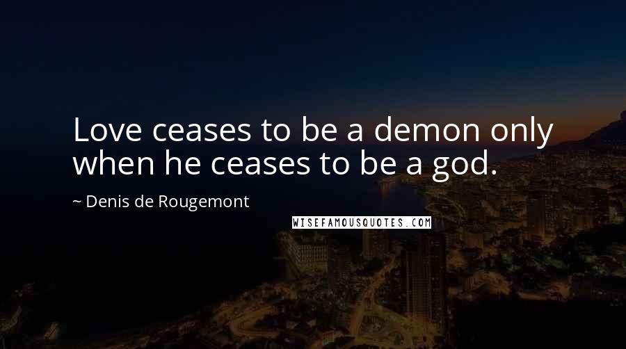 Denis De Rougemont Quotes: Love ceases to be a demon only when he ceases to be a god.