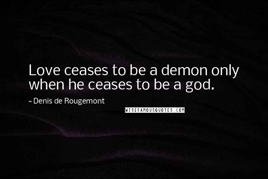 Denis De Rougemont Quotes: Love ceases to be a demon only when he ceases to be a god.