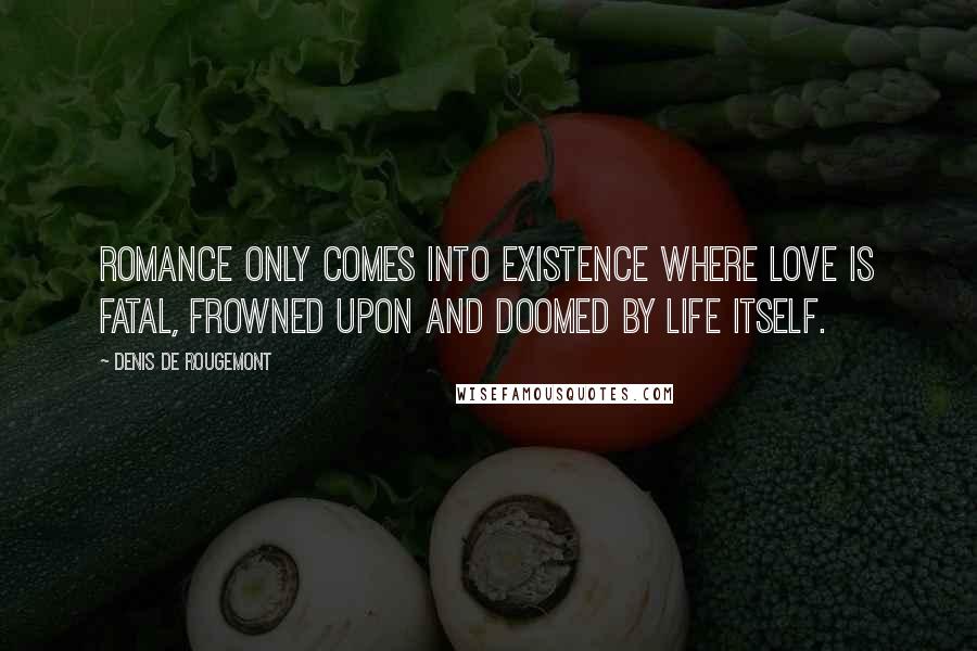 Denis De Rougemont Quotes: Romance only comes into existence where love is fatal, frowned upon and doomed by life itself.