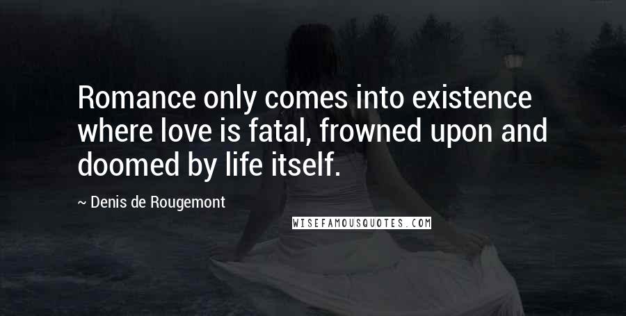 Denis De Rougemont Quotes: Romance only comes into existence where love is fatal, frowned upon and doomed by life itself.