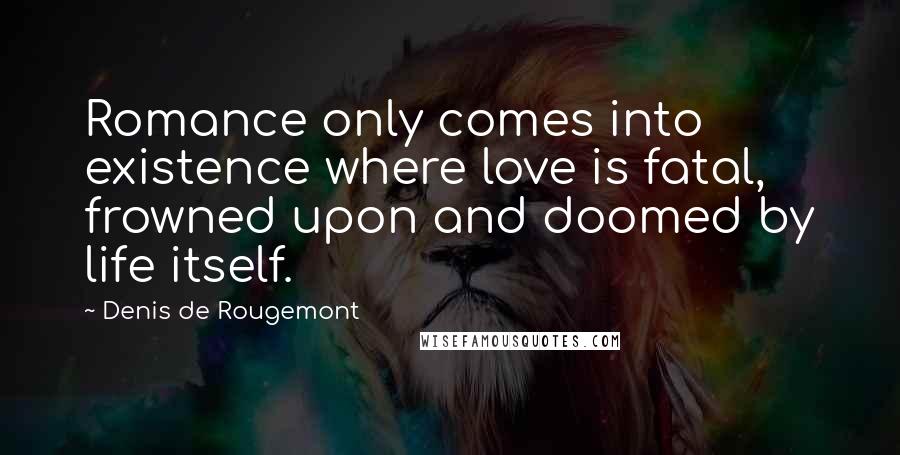 Denis De Rougemont Quotes: Romance only comes into existence where love is fatal, frowned upon and doomed by life itself.