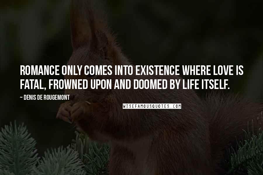 Denis De Rougemont Quotes: Romance only comes into existence where love is fatal, frowned upon and doomed by life itself.