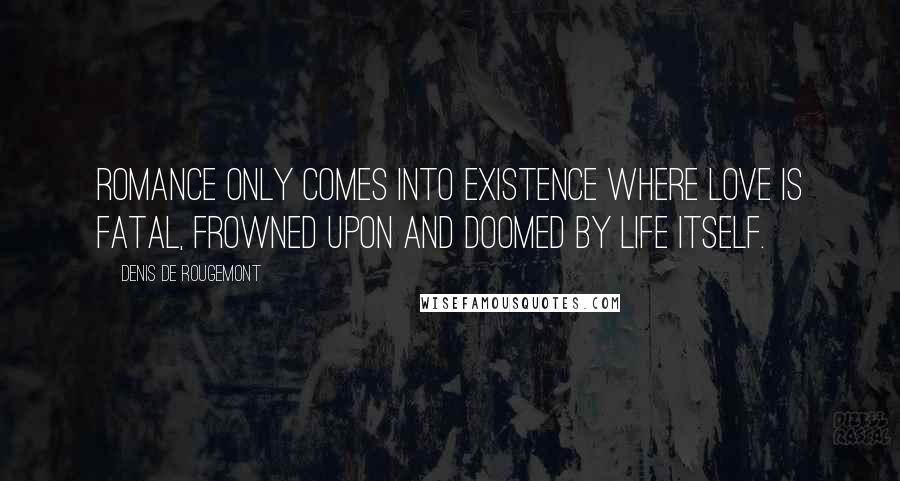 Denis De Rougemont Quotes: Romance only comes into existence where love is fatal, frowned upon and doomed by life itself.