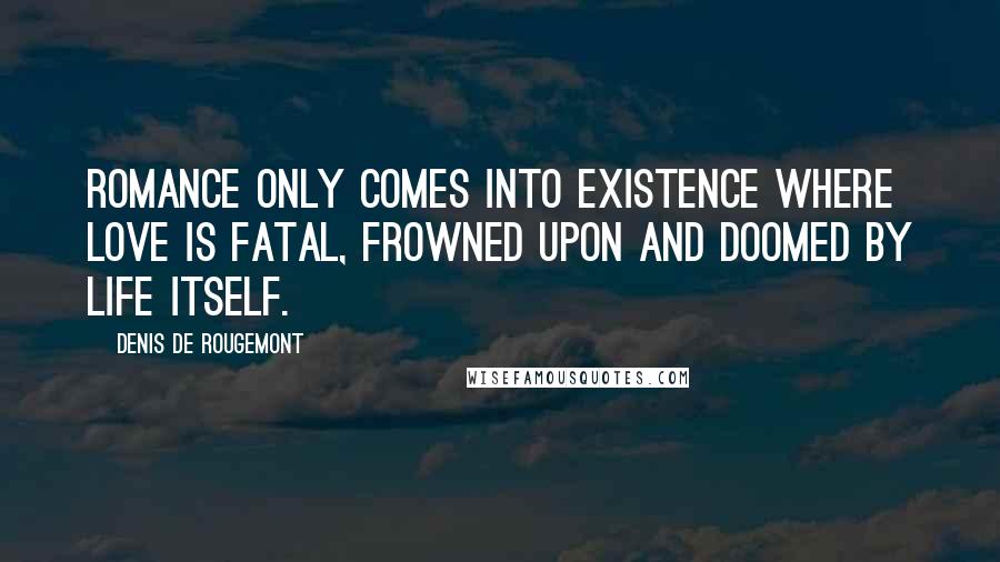 Denis De Rougemont Quotes: Romance only comes into existence where love is fatal, frowned upon and doomed by life itself.