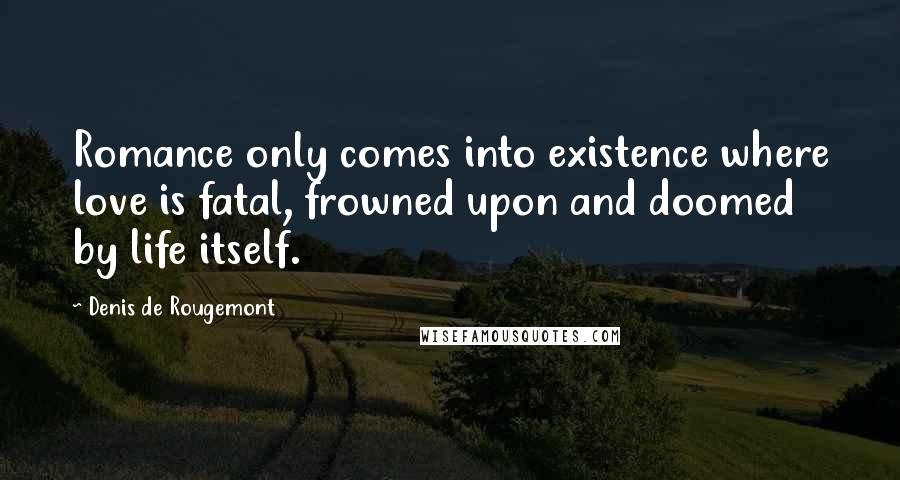 Denis De Rougemont Quotes: Romance only comes into existence where love is fatal, frowned upon and doomed by life itself.