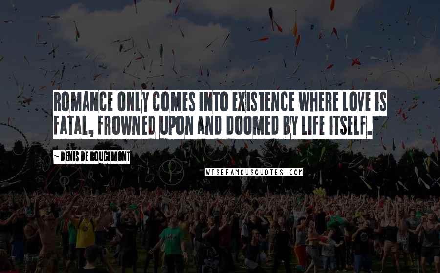 Denis De Rougemont Quotes: Romance only comes into existence where love is fatal, frowned upon and doomed by life itself.