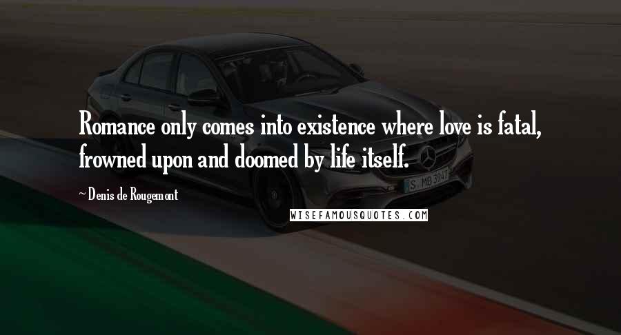 Denis De Rougemont Quotes: Romance only comes into existence where love is fatal, frowned upon and doomed by life itself.