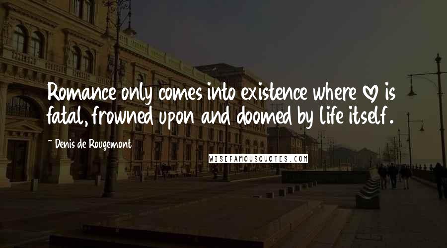 Denis De Rougemont Quotes: Romance only comes into existence where love is fatal, frowned upon and doomed by life itself.