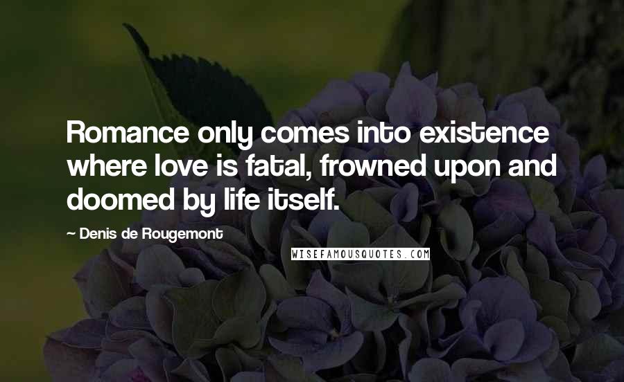 Denis De Rougemont Quotes: Romance only comes into existence where love is fatal, frowned upon and doomed by life itself.