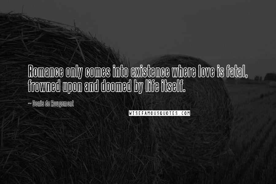 Denis De Rougemont Quotes: Romance only comes into existence where love is fatal, frowned upon and doomed by life itself.