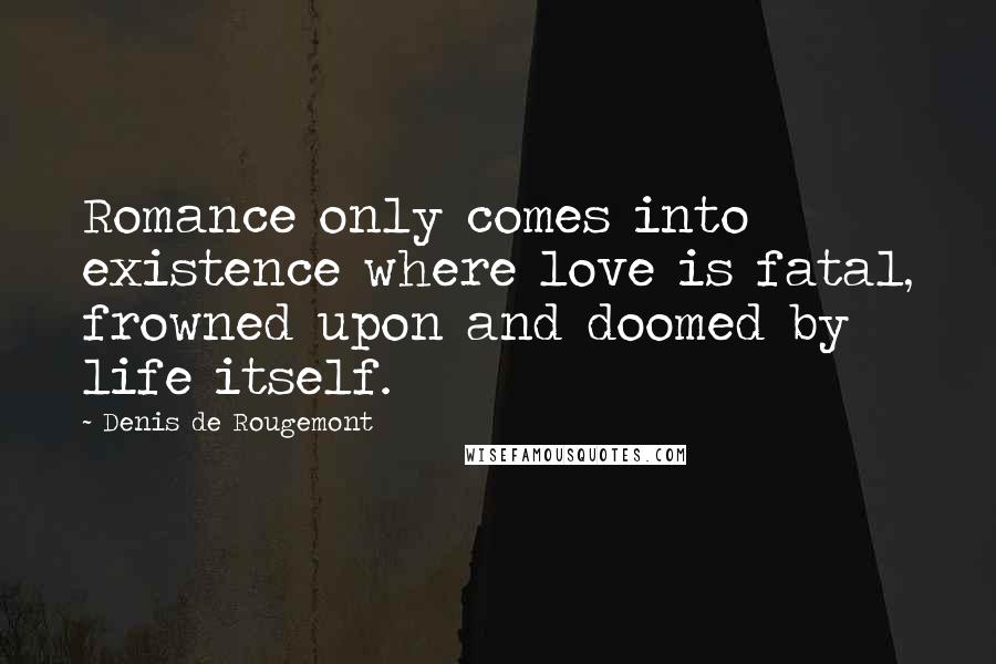 Denis De Rougemont Quotes: Romance only comes into existence where love is fatal, frowned upon and doomed by life itself.