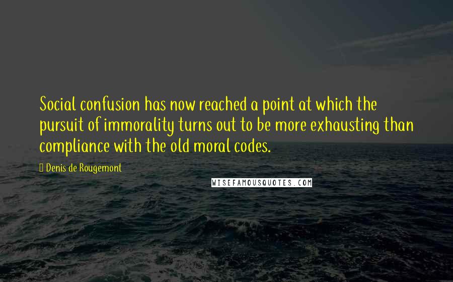 Denis De Rougemont Quotes: Social confusion has now reached a point at which the pursuit of immorality turns out to be more exhausting than compliance with the old moral codes.