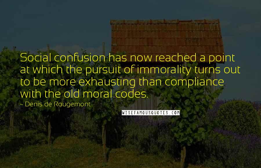 Denis De Rougemont Quotes: Social confusion has now reached a point at which the pursuit of immorality turns out to be more exhausting than compliance with the old moral codes.