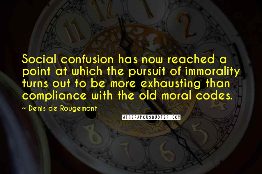 Denis De Rougemont Quotes: Social confusion has now reached a point at which the pursuit of immorality turns out to be more exhausting than compliance with the old moral codes.