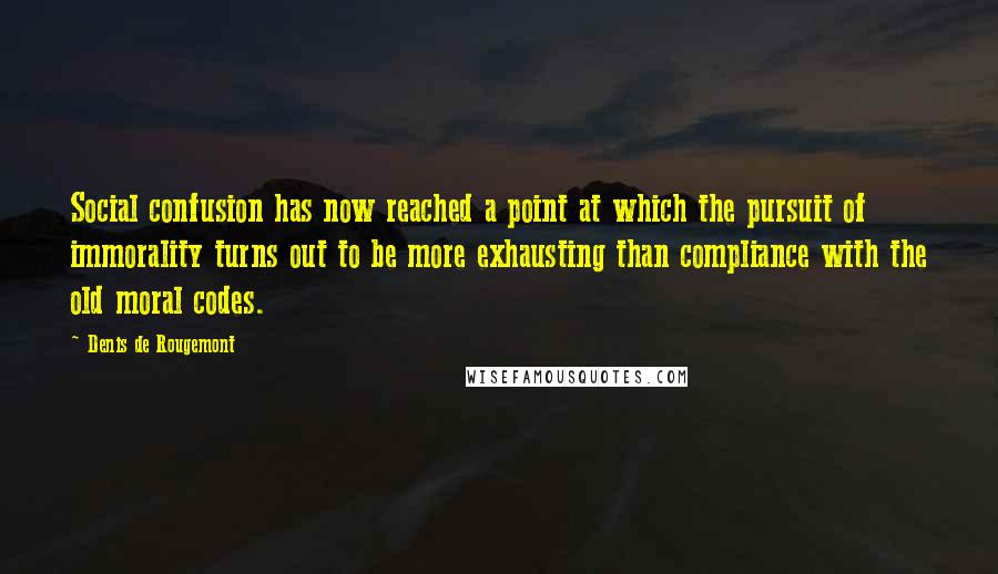 Denis De Rougemont Quotes: Social confusion has now reached a point at which the pursuit of immorality turns out to be more exhausting than compliance with the old moral codes.