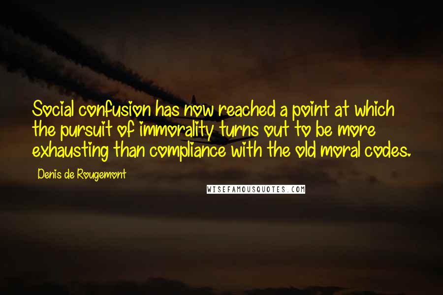 Denis De Rougemont Quotes: Social confusion has now reached a point at which the pursuit of immorality turns out to be more exhausting than compliance with the old moral codes.