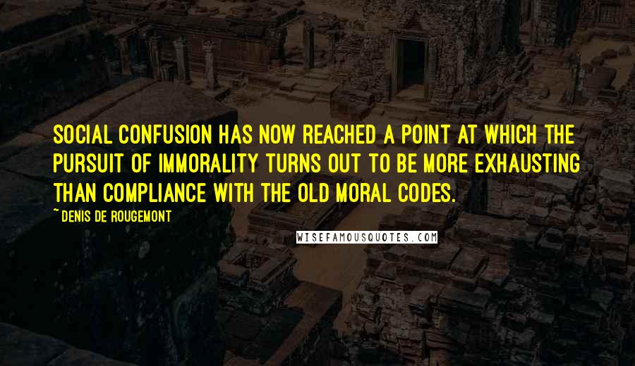 Denis De Rougemont Quotes: Social confusion has now reached a point at which the pursuit of immorality turns out to be more exhausting than compliance with the old moral codes.