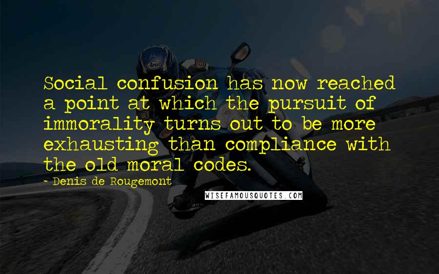 Denis De Rougemont Quotes: Social confusion has now reached a point at which the pursuit of immorality turns out to be more exhausting than compliance with the old moral codes.