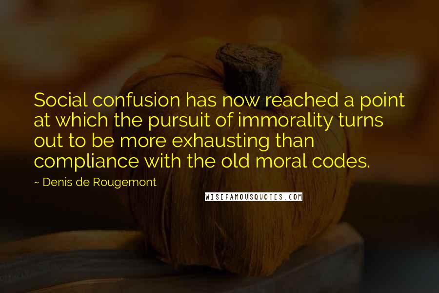 Denis De Rougemont Quotes: Social confusion has now reached a point at which the pursuit of immorality turns out to be more exhausting than compliance with the old moral codes.