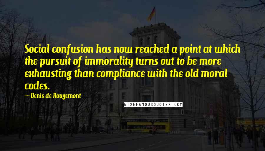 Denis De Rougemont Quotes: Social confusion has now reached a point at which the pursuit of immorality turns out to be more exhausting than compliance with the old moral codes.