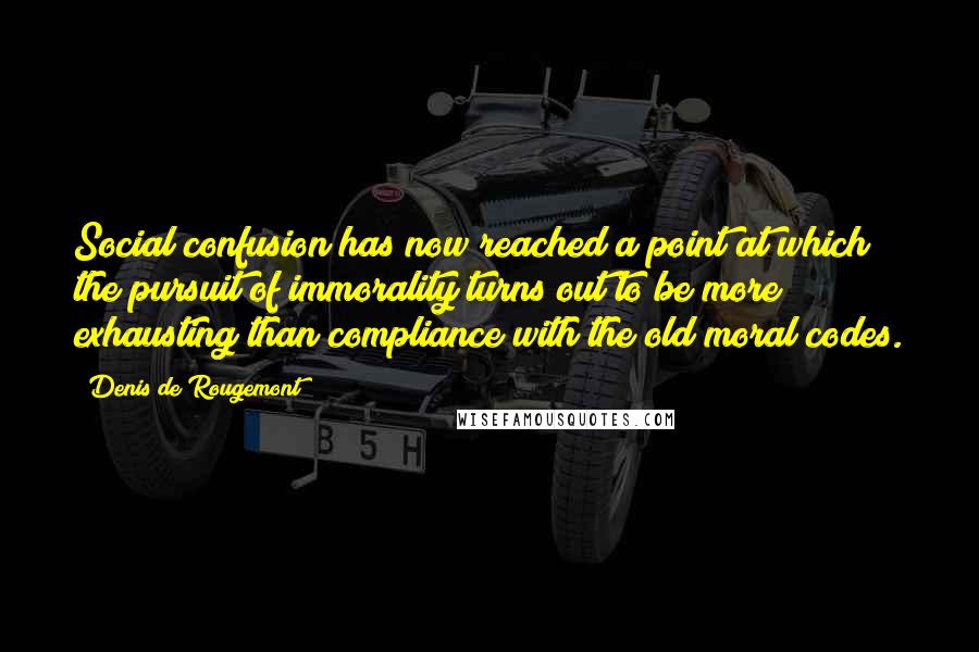 Denis De Rougemont Quotes: Social confusion has now reached a point at which the pursuit of immorality turns out to be more exhausting than compliance with the old moral codes.