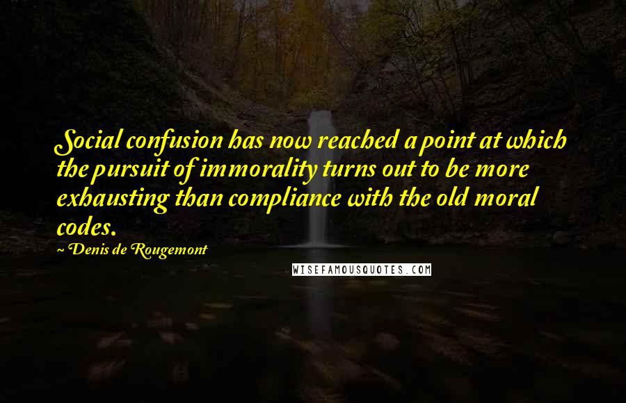 Denis De Rougemont Quotes: Social confusion has now reached a point at which the pursuit of immorality turns out to be more exhausting than compliance with the old moral codes.