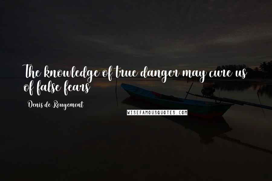 Denis De Rougemont Quotes: The knowledge of true danger may cure us of false fears