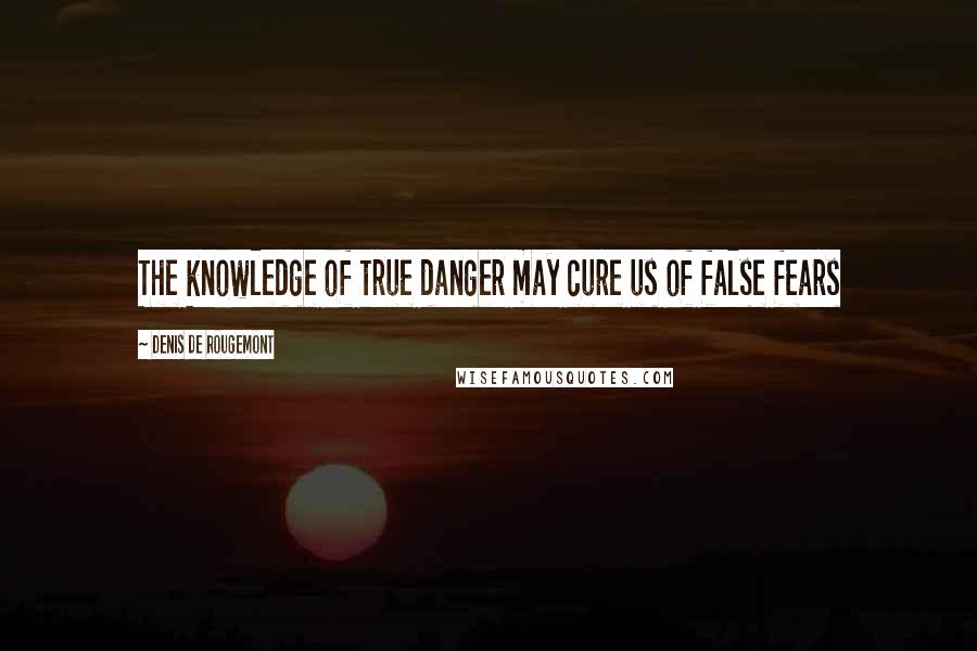 Denis De Rougemont Quotes: The knowledge of true danger may cure us of false fears