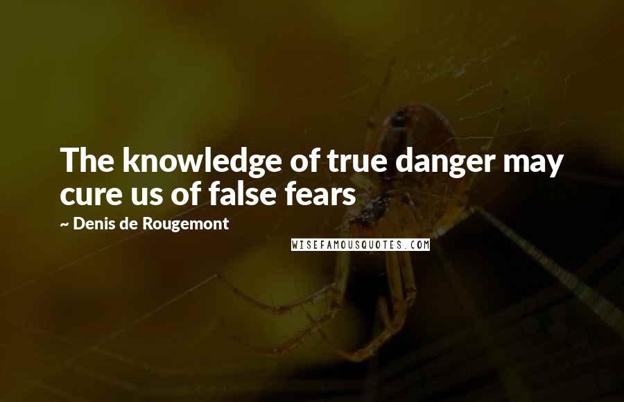 Denis De Rougemont Quotes: The knowledge of true danger may cure us of false fears