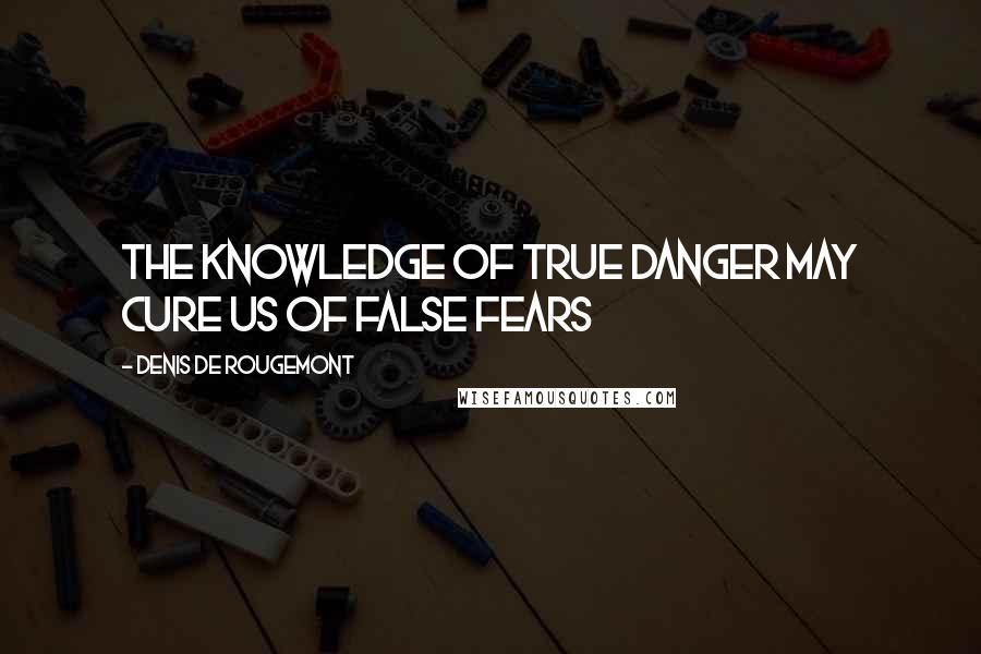 Denis De Rougemont Quotes: The knowledge of true danger may cure us of false fears