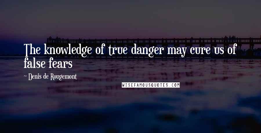 Denis De Rougemont Quotes: The knowledge of true danger may cure us of false fears