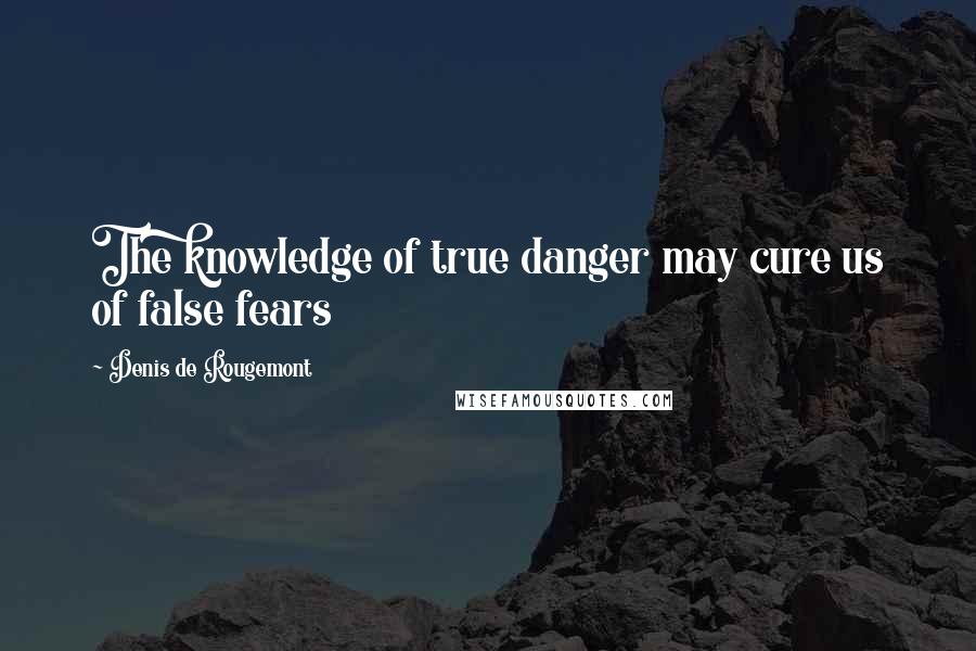 Denis De Rougemont Quotes: The knowledge of true danger may cure us of false fears