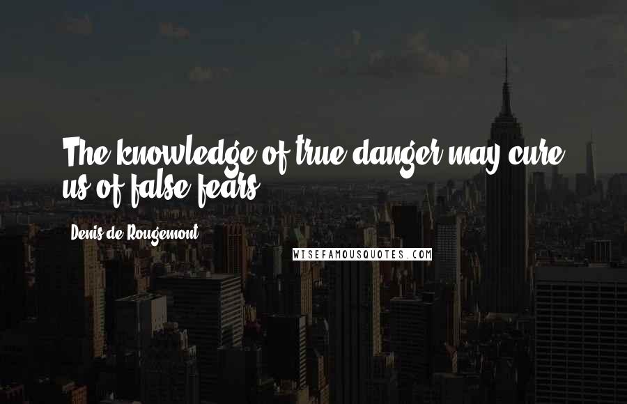 Denis De Rougemont Quotes: The knowledge of true danger may cure us of false fears