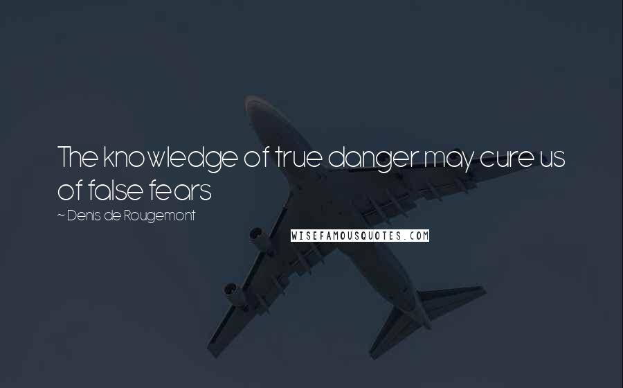 Denis De Rougemont Quotes: The knowledge of true danger may cure us of false fears