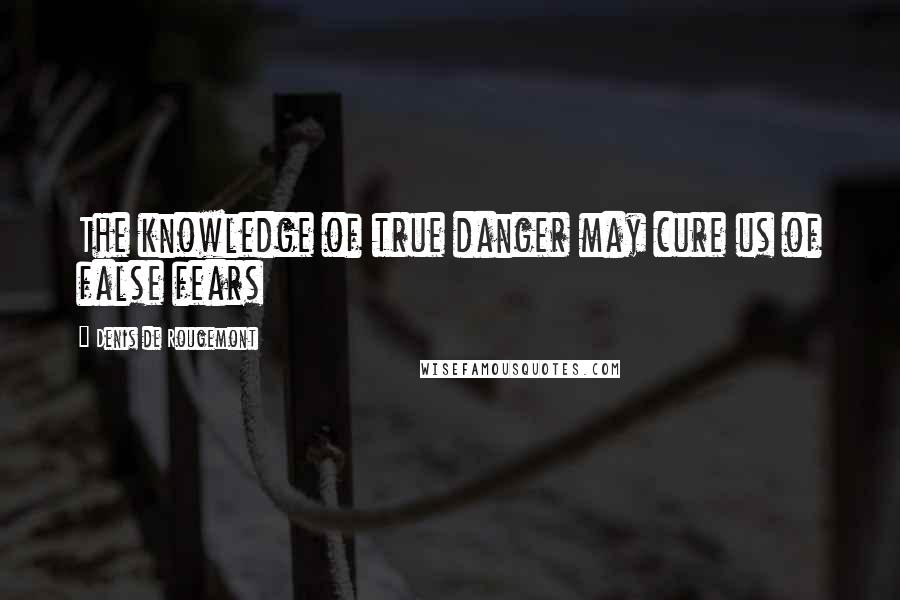 Denis De Rougemont Quotes: The knowledge of true danger may cure us of false fears