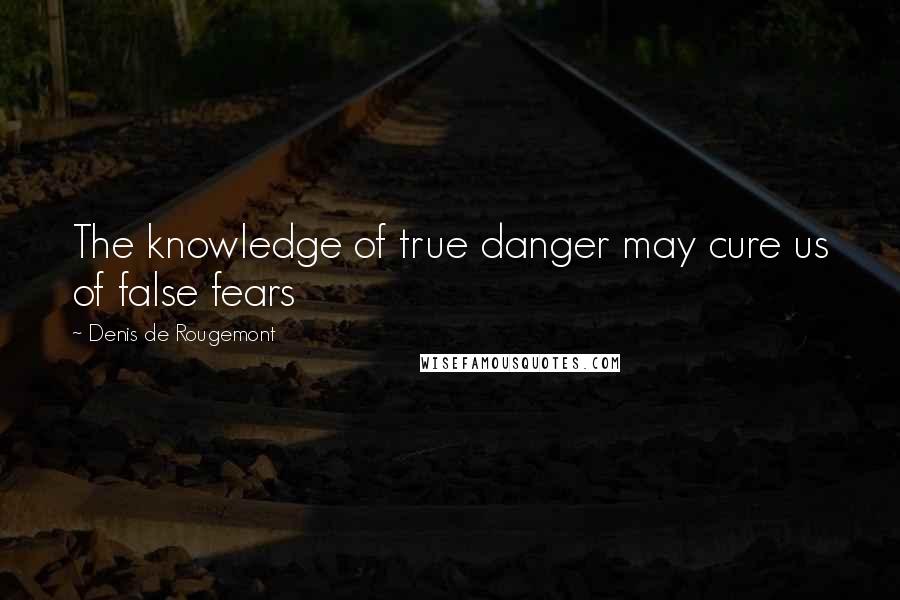 Denis De Rougemont Quotes: The knowledge of true danger may cure us of false fears